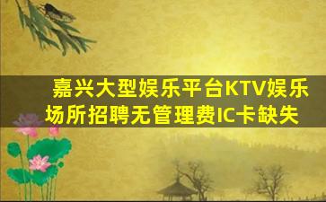 嘉兴大型娱乐平台KTV娱乐场所招聘无管理费IC卡缺失